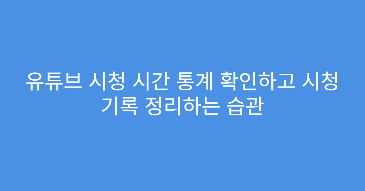 유튜브 시청 시간 통계 확인하고 시청 기록 정리하는 습관