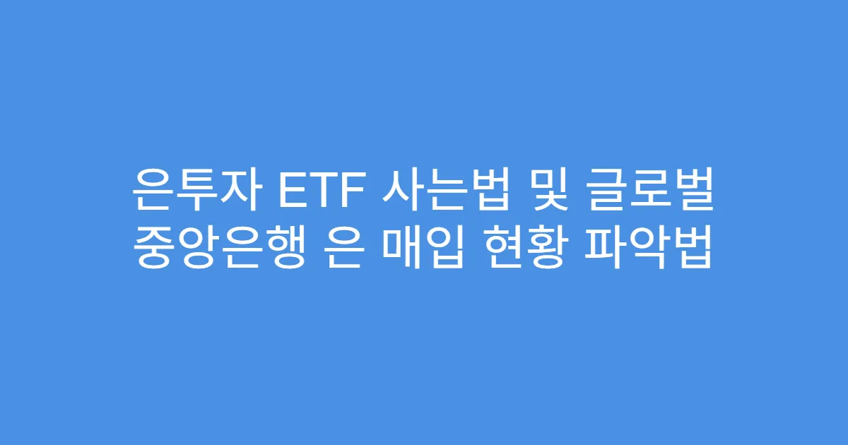 은투자 ETF 사는법 및 글로벌 중앙은행 은 매입 현황 파악법