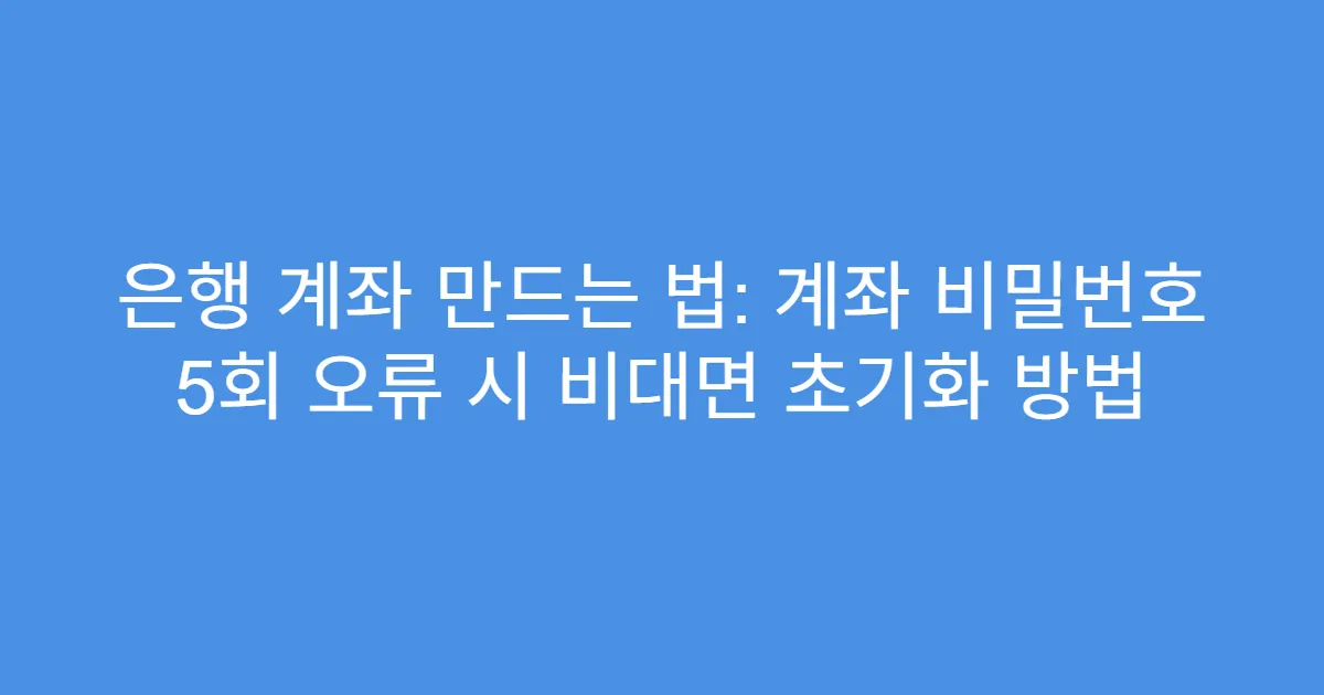 은행 계좌 만드는 법: 계좌 비밀번호 5회 오류 시 비대면 초기화 방법