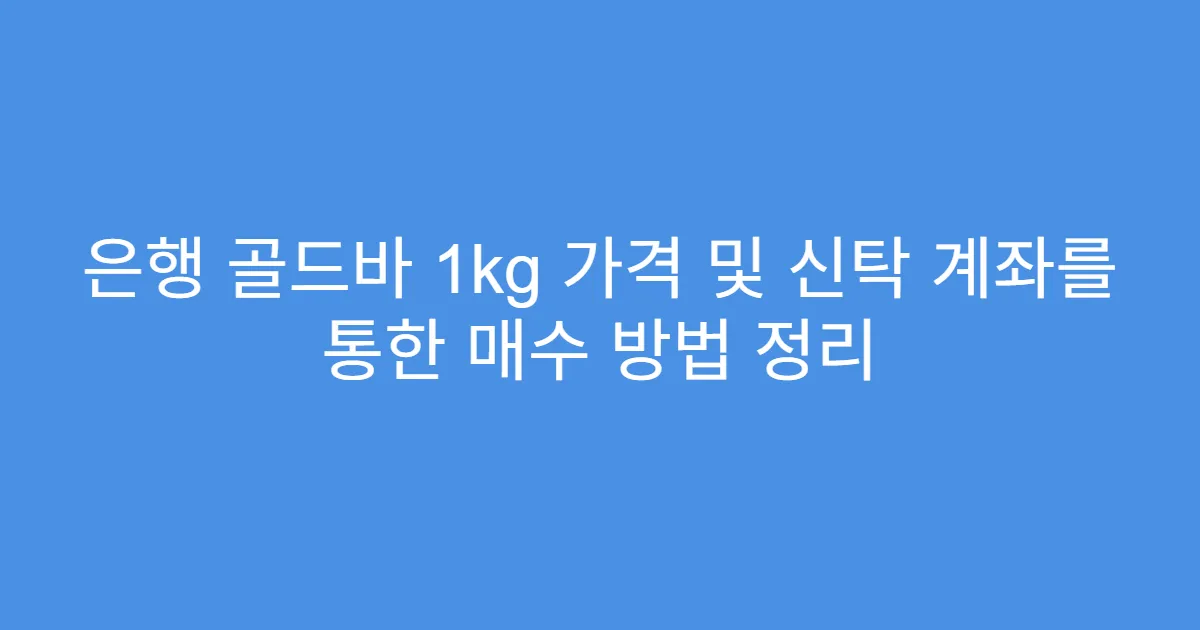 은행 골드바 1kg 가격 및 신탁 계좌를 통한 매수 방법 정리