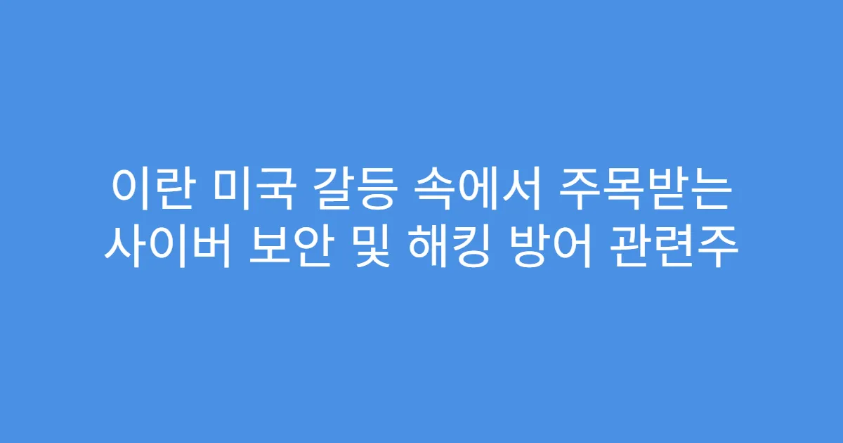 이란 미국 갈등 속에서 주목받는 사이버 보안 및 해킹 방어 관련주