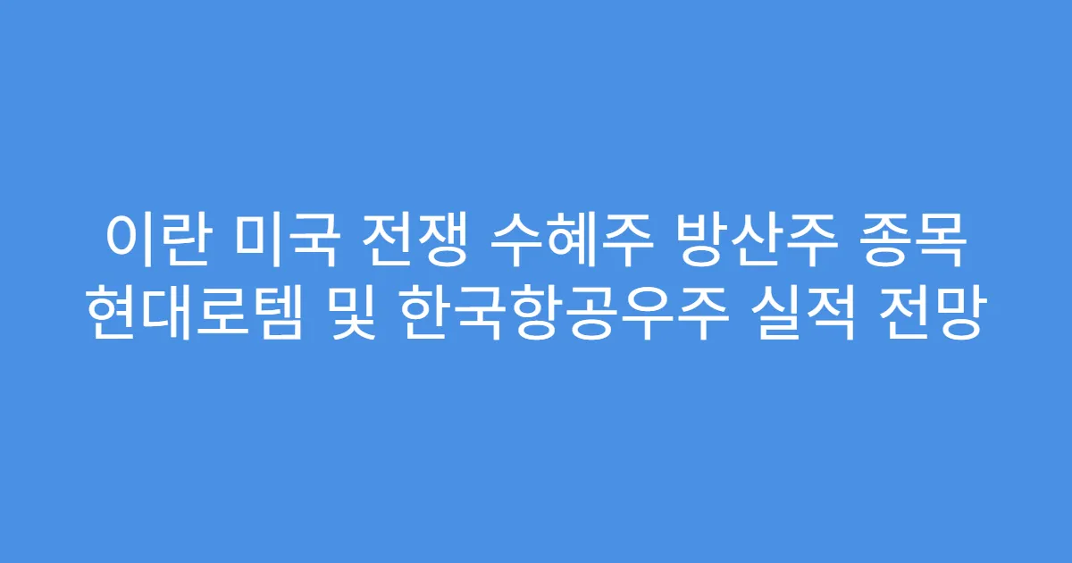 이란 미국 전쟁 수혜주 방산주 종목 현대로템 및 한국항공우주 실적 전망