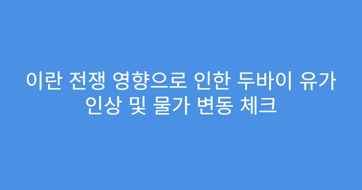 이란 전쟁 영향으로 인한 두바이 유가 인상 및 물가 변동 체크