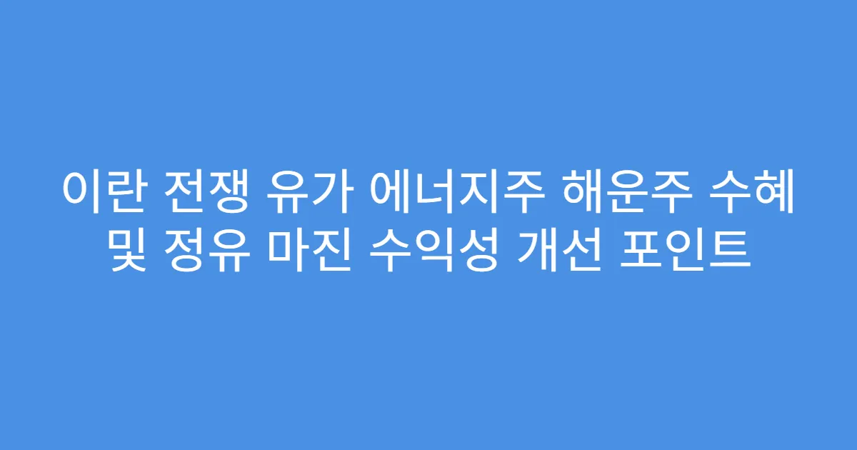 이란 전쟁 유가 에너지주 해운주 수혜 및 정유 마진 수익성 개선 포인트