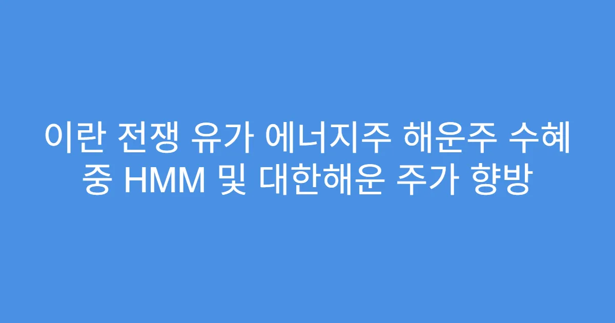 이란 전쟁 유가 에너지주 해운주 수혜 중 HMM 및 대한해운 주가 향방
