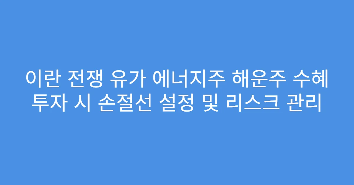 이란 전쟁 유가 에너지주 해운주 수혜 투자 시 손절선 설정 및 리스크 관리