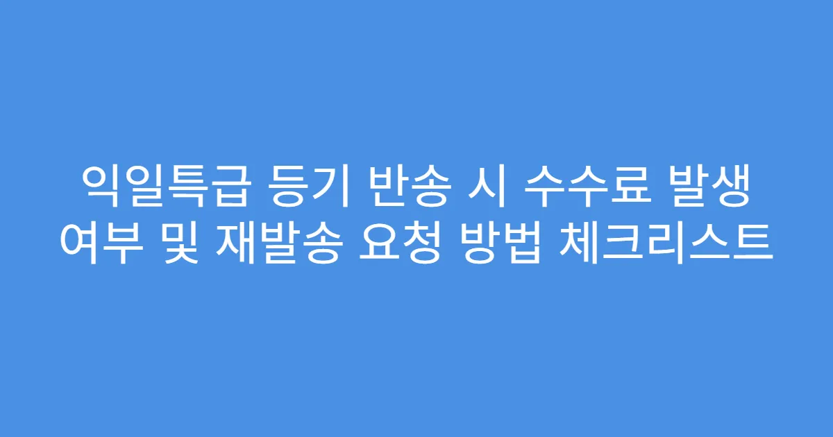 익일특급 등기 반송 시 수수료 발생 여부 및 재발송 요청 방법 체크리스트