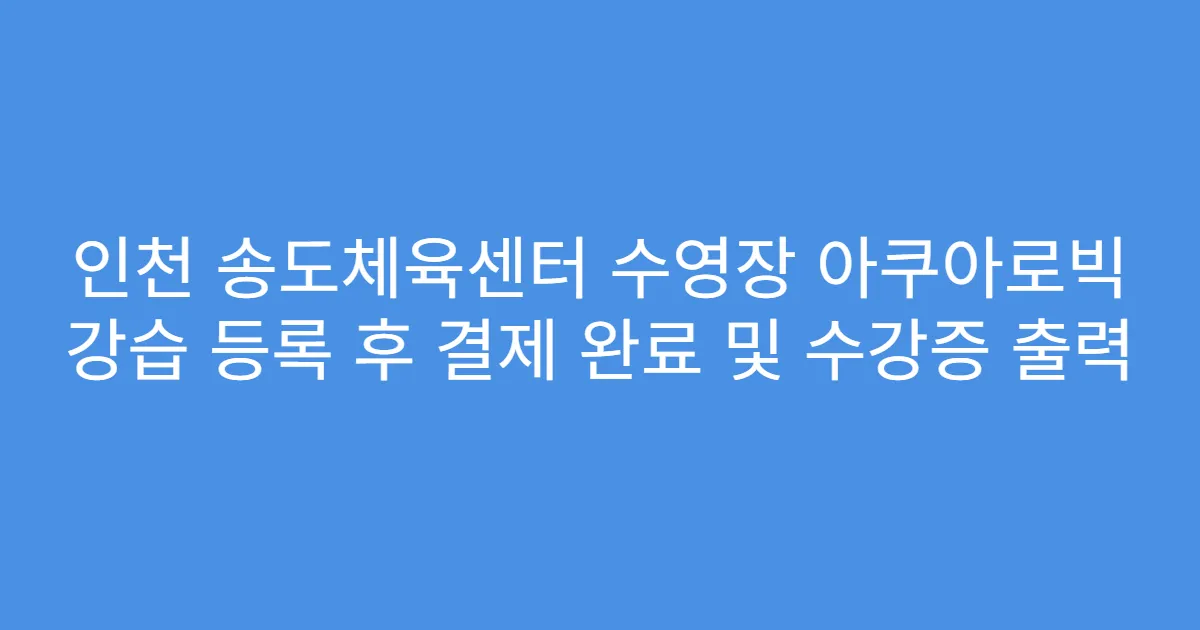인천 송도체육센터 수영장 아쿠아로빅 강습 등록 후 결제 완료 및 수강증 출력