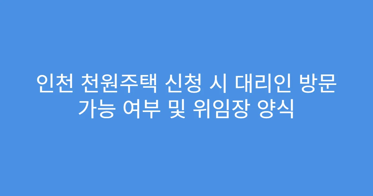 인천 천원주택 신청 시 대리인 방문 가능 여부 및 위임장 양식