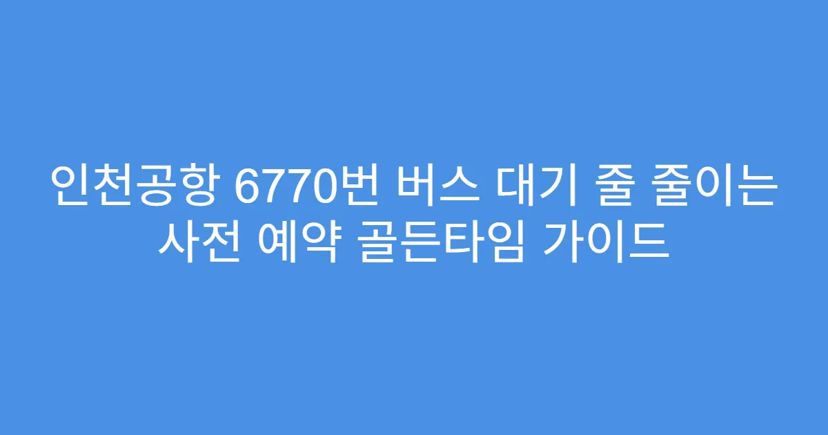 인천공항 6770번 버스 대기 줄 줄이는 사전 예약 골든타임 가이드