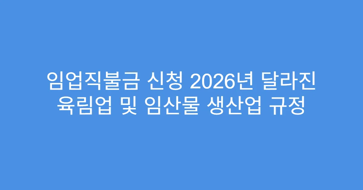 임업직불금 신청 2026년 달라진 육림업 및 임산물 생산업 규정