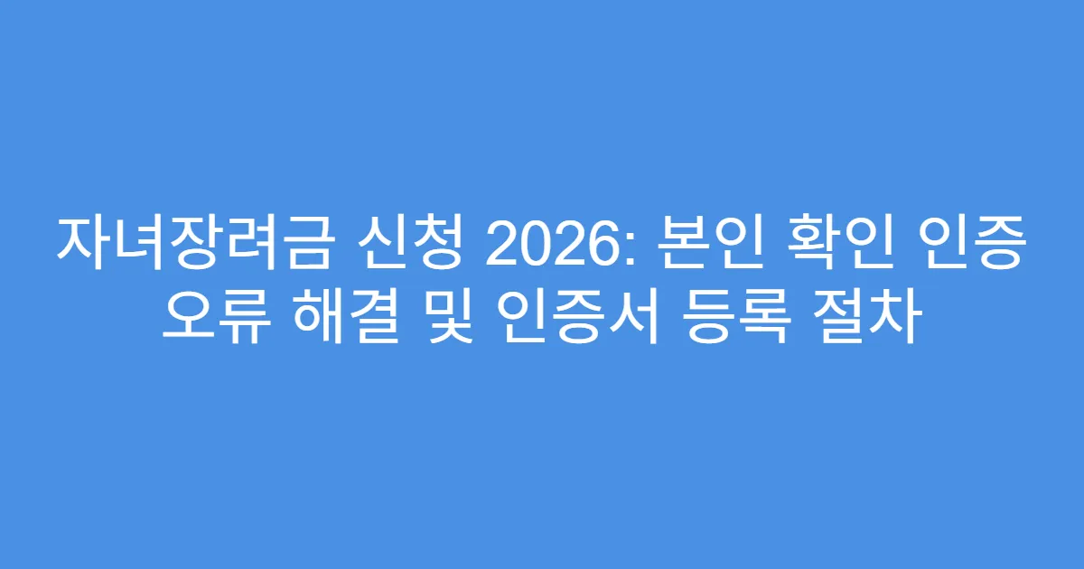 자녀장려금 신청 2026: 본인 확인 인증 오류 해결 및 인증서 등록 절차