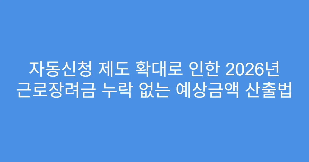 자동신청 제도 확대로 인한 2026년 근로장려금 누락 없는 예상금액 산출법