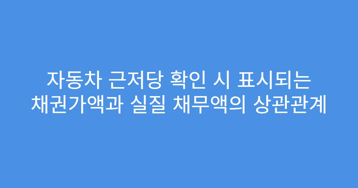 자동차 근저당 확인 시 표시되는 채권가액과 실질 채무액의 상관관계