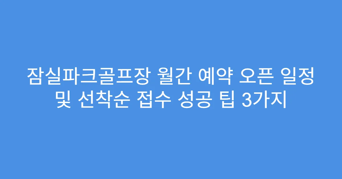 잠실파크골프장 월간 예약 오픈 일정 및 선착순 접수 성공 팁 3가지