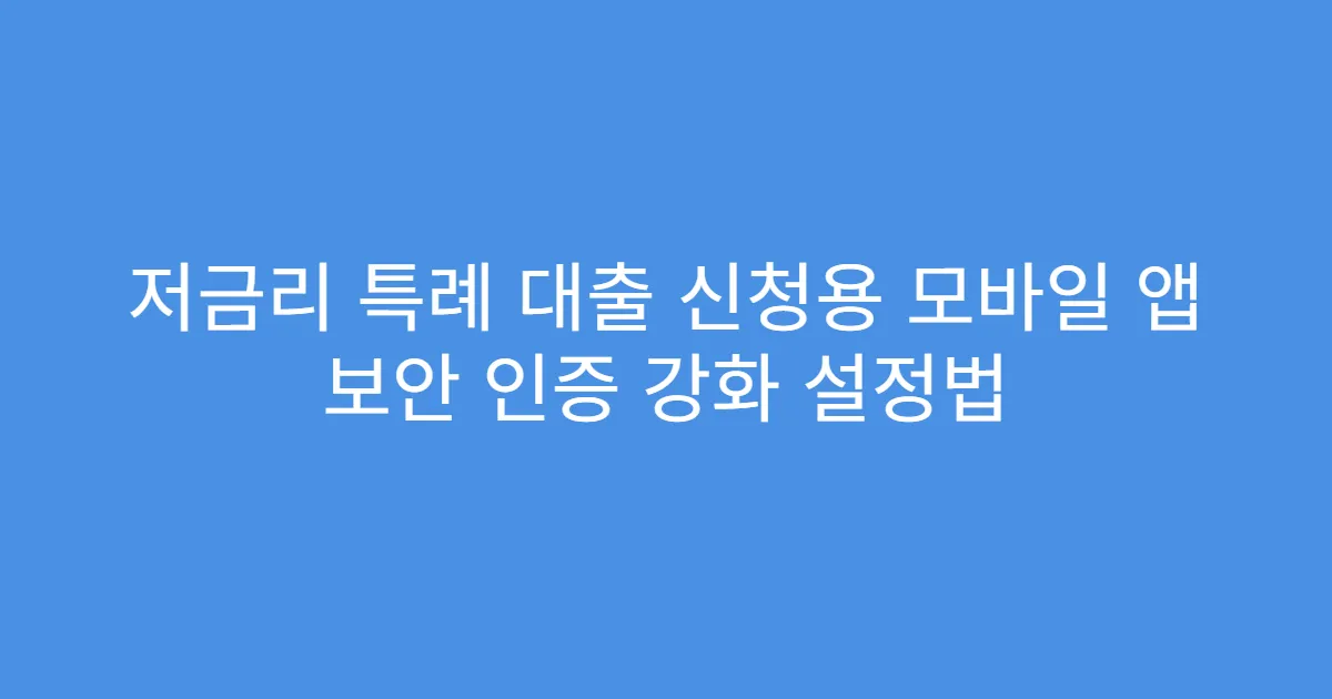 저금리 특례 대출 신청용 모바일 앱 보안 인증 강화 설정법