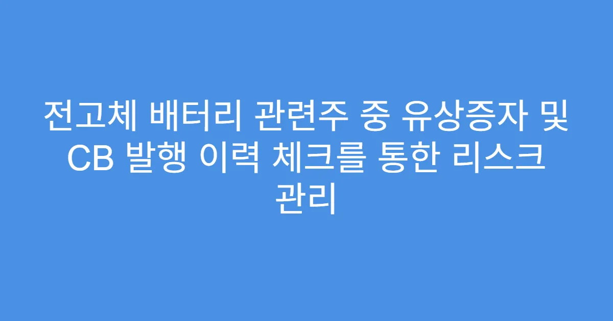 전고체 배터리 관련주 중 유상증자 및 CB 발행 이력 체크를 통한 리스크 관리