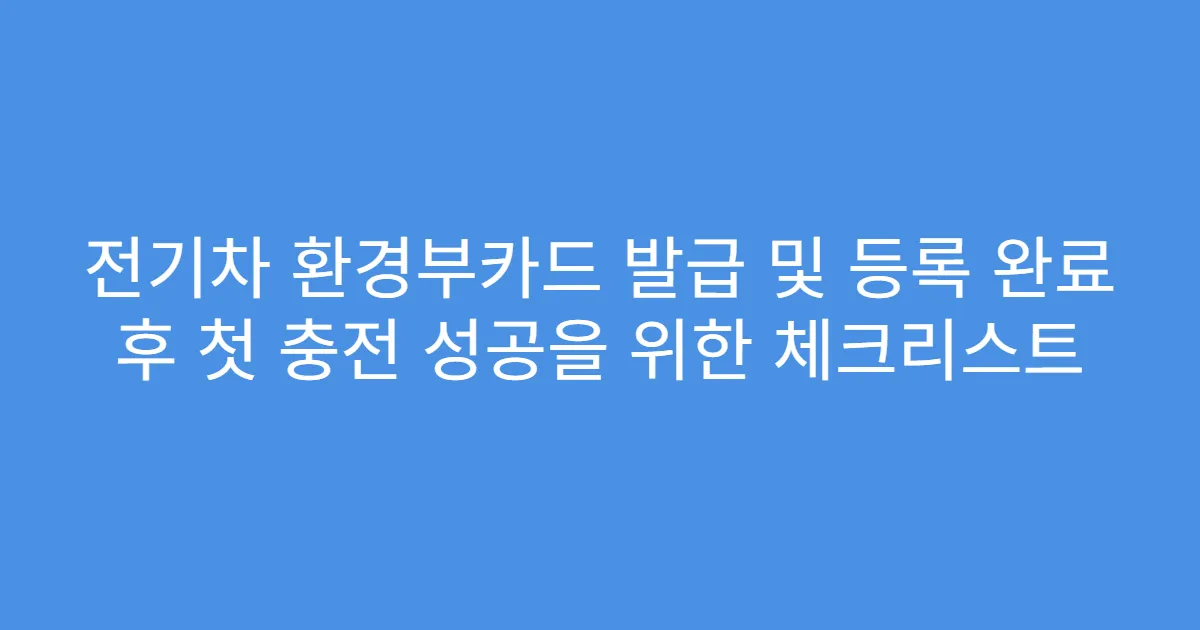 전기차 환경부카드 발급 및 등록 완료 후 첫 충전 성공을 위한 체크리스트
