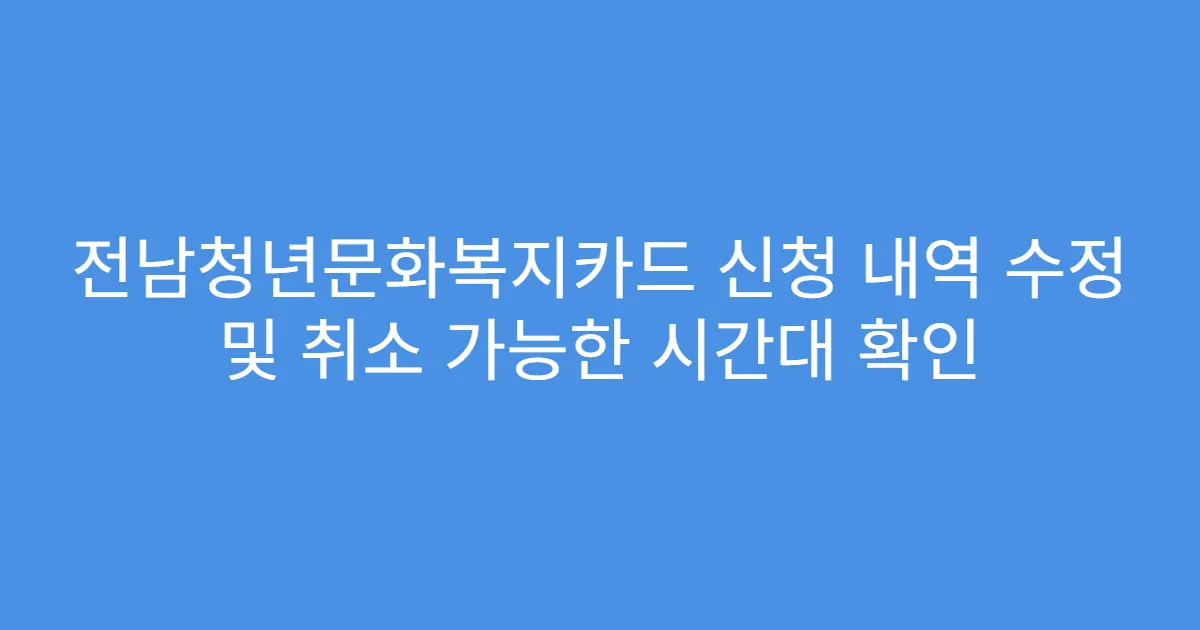 전남청년문화복지카드 신청 내역 수정 및 취소 가능한 시간대 확인