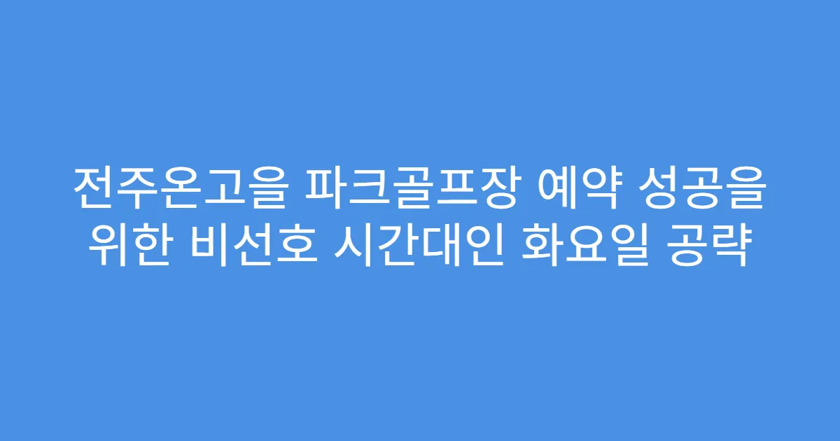 전주온고을 파크골프장 예약 성공을 위한 비선호 시간대인 화요일 공략
