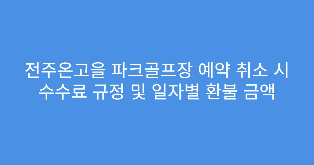 전주온고을 파크골프장 예약 취소 시 수수료 규정 및 일자별 환불 금액