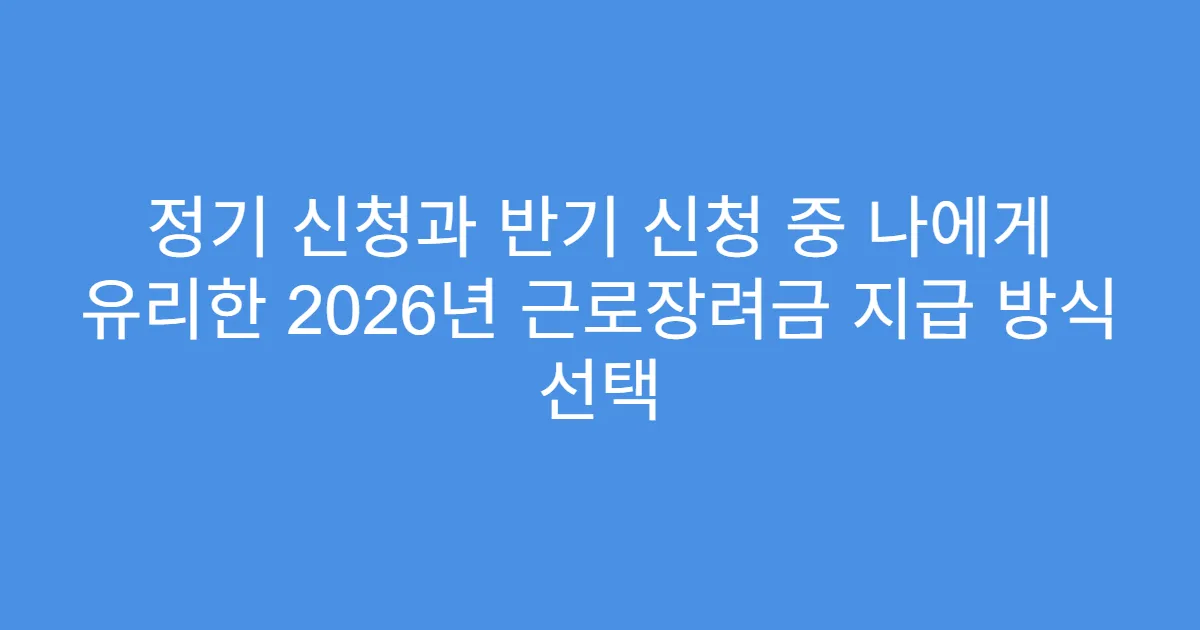 정기 신청과 반기 신청 중 나에게 유리한 2026년 근로장려금 지급 방식 선택
