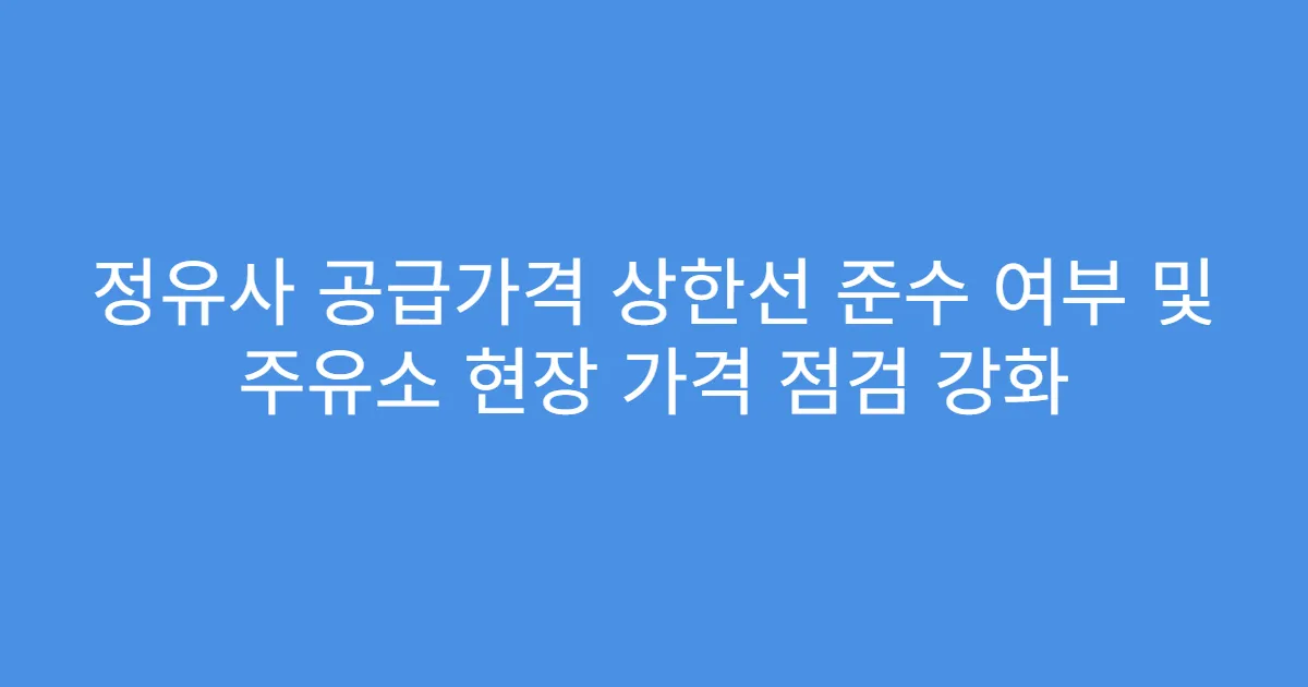 정유사 공급가격 상한선 준수 여부 및 주유소 현장 가격 점검 강화
