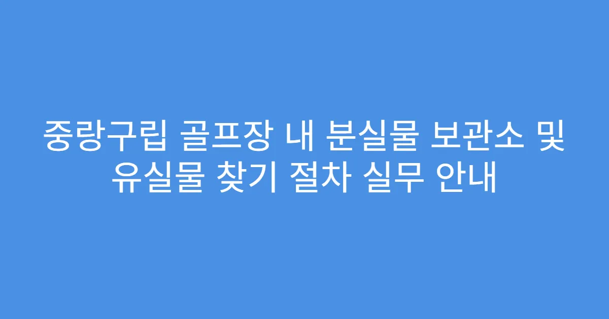 중랑구립 골프장 내 분실물 보관소 및 유실물 찾기 절차 실무 안내