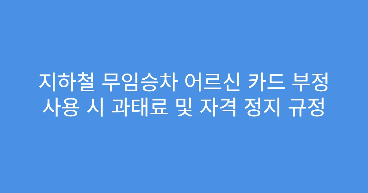지하철 무임승차 어르신 카드 부정 사용 시 과태료 및 자격 정지 규정