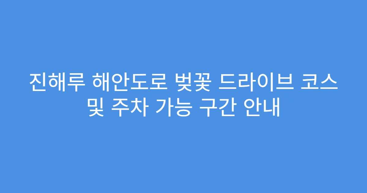진해루 해안도로 벚꽃 드라이브 코스 및 주차 가능 구간 안내