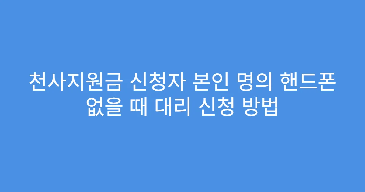 천사지원금 신청자 본인 명의 핸드폰 없을 때 대리 신청 방법
