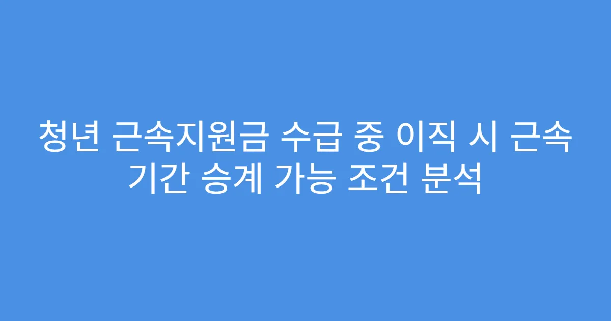 청년 근속지원금 수급 중 이직 시 근속 기간 승계 가능 조건 분석