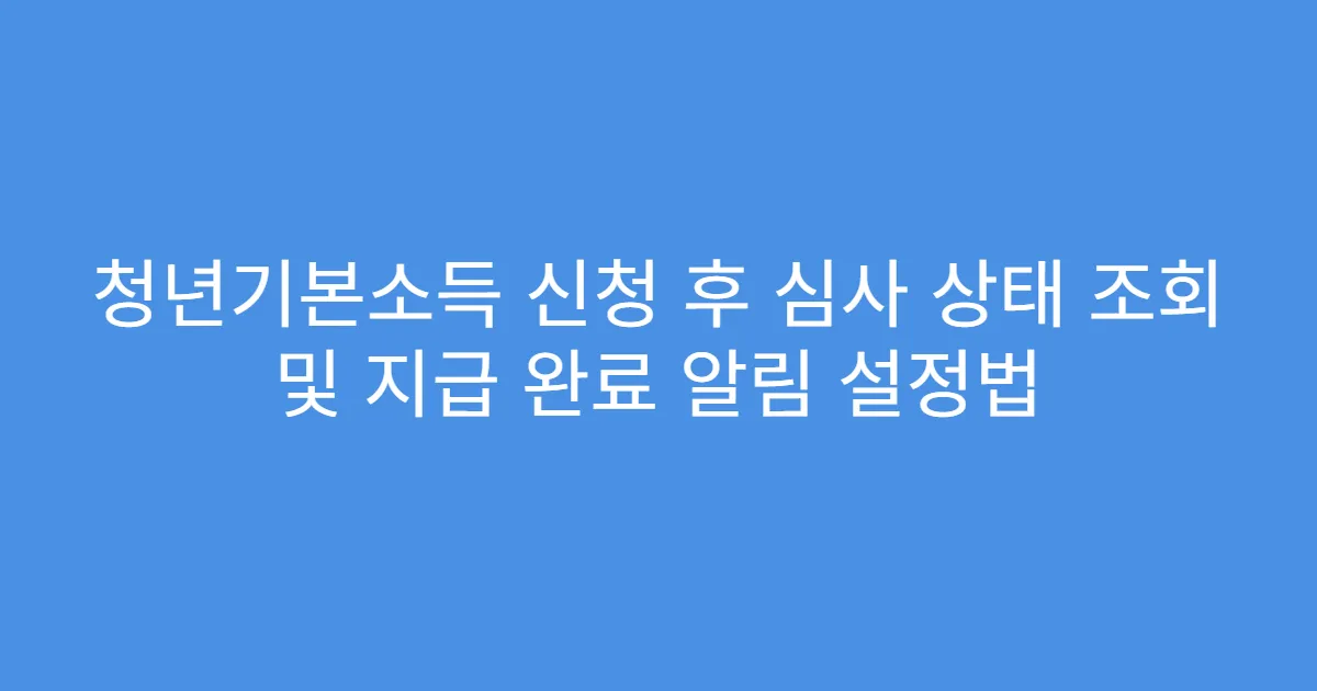 청년기본소득 신청 후 심사 상태 조회 및 지급 완료 알림 설정법