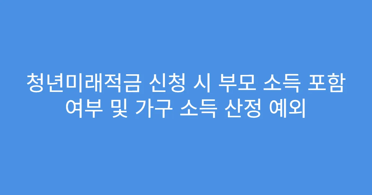 청년미래적금 신청 시 부모 소득 포함 여부 및 가구 소득 산정 예외