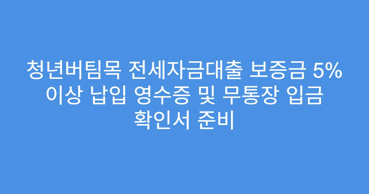 청년버팀목 전세자금대출 보증금 5% 이상 납입 영수증 및 무통장 입금 확인서 준비