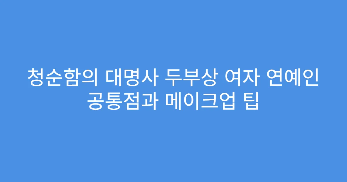청순함의 대명사 두부상 여자 연예인 공통점과 메이크업 팁