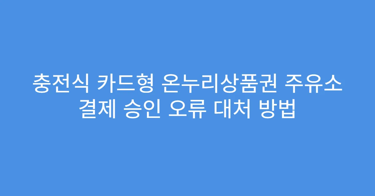 충전식 카드형 온누리상품권 주유소 결제 승인 오류 대처 방법