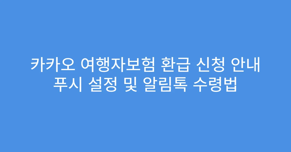 카카오 여행자보험 환급 신청 안내 푸시 설정 및 알림톡 수령법