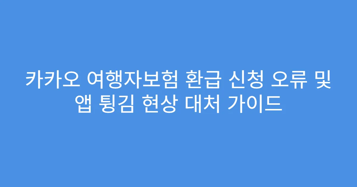 카카오 여행자보험 환급 신청 오류 및 앱 튕김 현상 대처 가이드