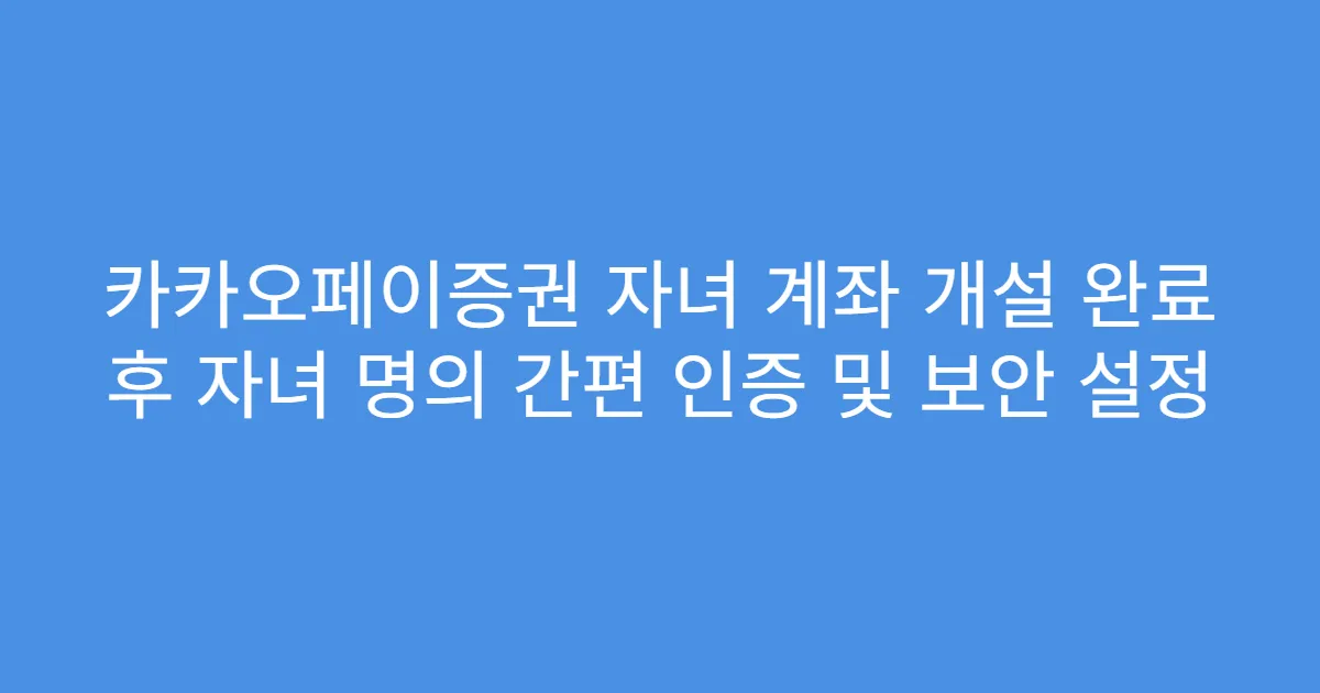 카카오페이증권 자녀 계좌 개설 완료 후 자녀 명의 간편 인증 및 보안 설정