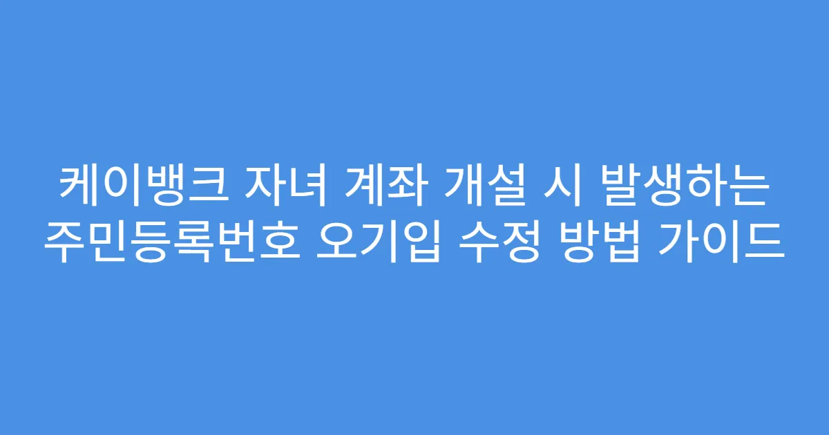 케이뱅크 자녀 계좌 개설 시 발생하는 주민등록번호 오기입 수정 방법 가이드
