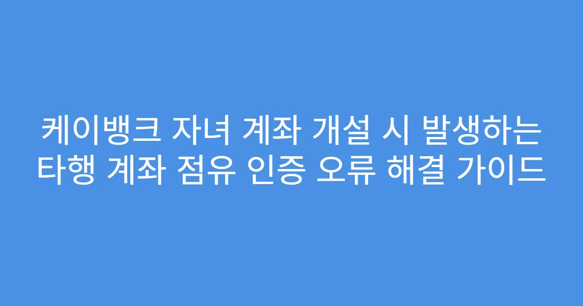 케이뱅크 자녀 계좌 개설 시 발생하는 타행 계좌 점유 인증 오류 해결 가이드