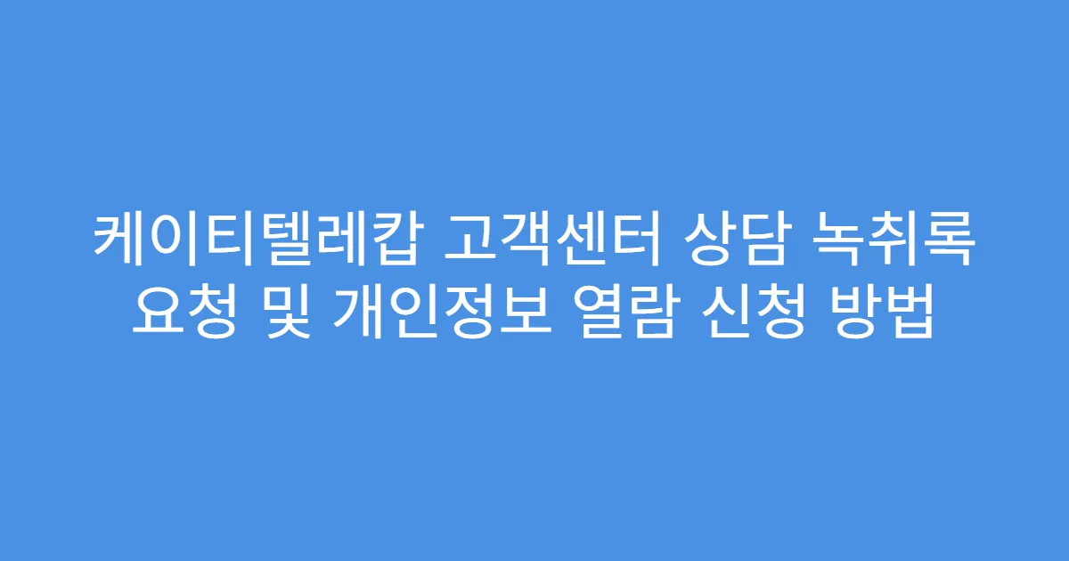 케이티텔레캅 고객센터 상담 녹취록 요청 및 개인정보 열람 신청 방법