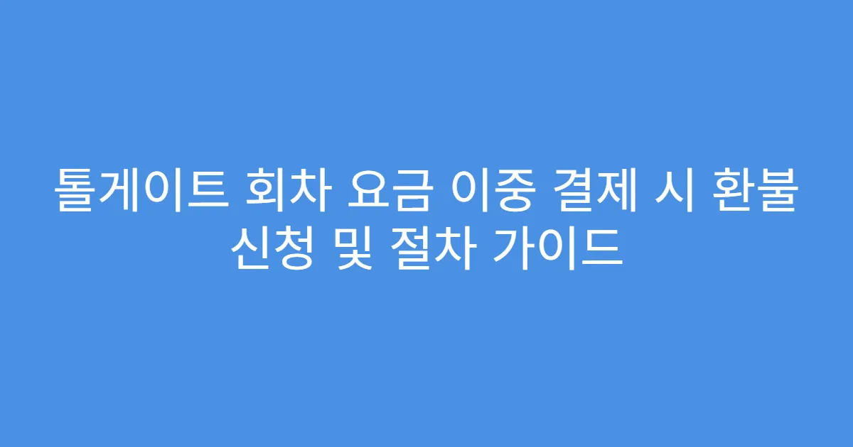 톨게이트 회차 요금 이중 결제 시 환불 신청 및 절차 가이드