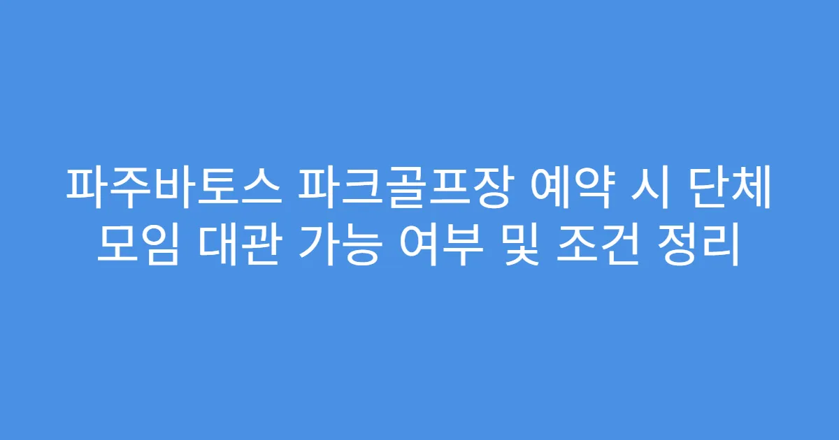 파주바토스 파크골프장 예약 시 단체 모임 대관 가능 여부 및 조건 정리