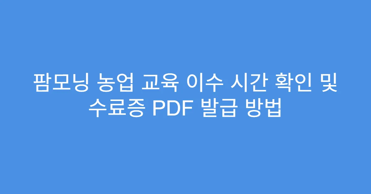 팜모닝 농업 교육 이수 시간 확인 및 수료증 PDF 발급 방법