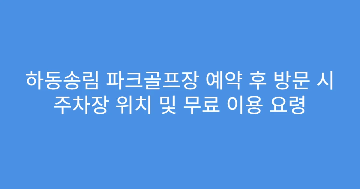 하동송림 파크골프장 예약 후 방문 시 주차장 위치 및 무료 이용 요령