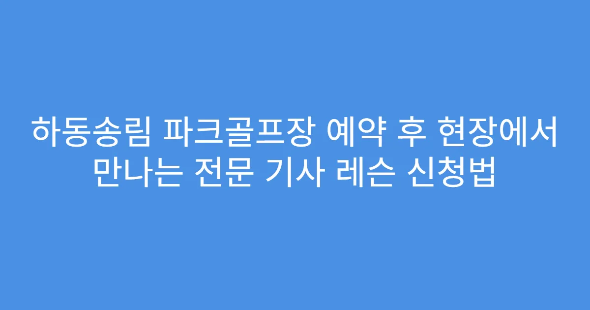하동송림 파크골프장 예약 후 현장에서 만나는 전문 기사 레슨 신청법