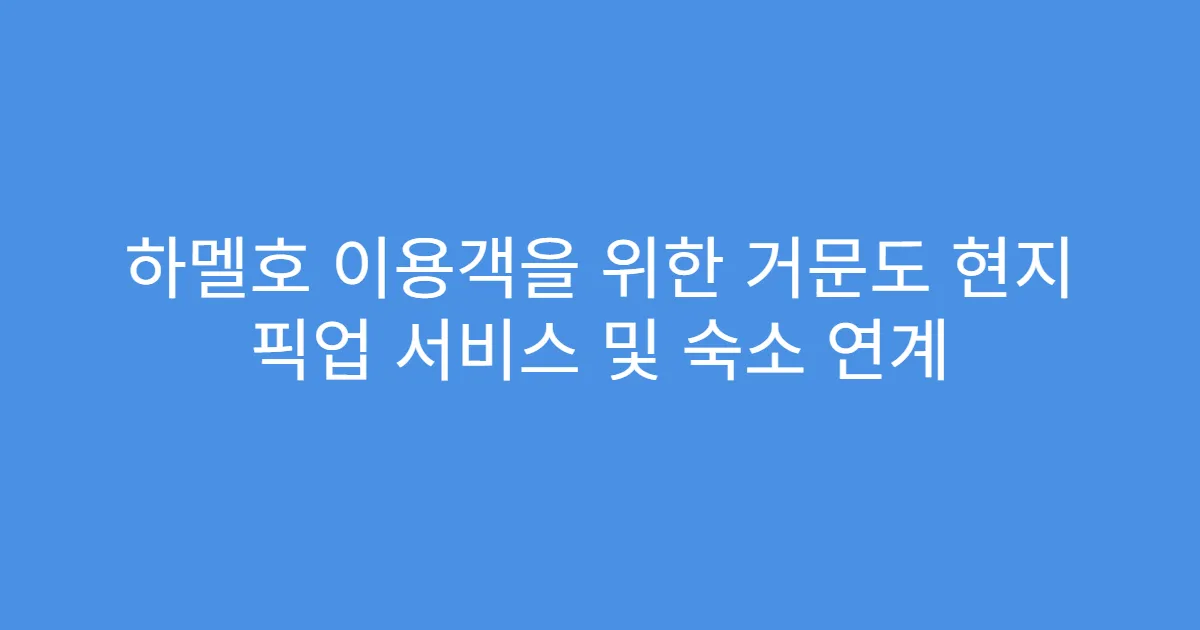 하멜호 이용객을 위한 거문도 현지 픽업 서비스 및 숙소 연계