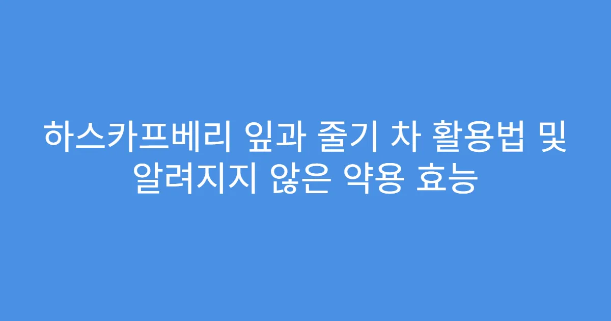하스카프베리 잎과 줄기 차 활용법 및 알려지지 않은 약용 효능